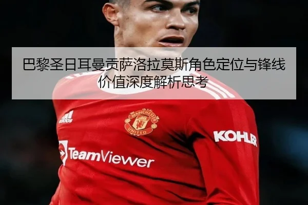 巴黎圣日耳曼贡萨洛拉莫斯角色定位与锋线价值深度解析思考 | pg
