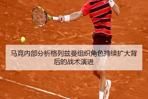 马竞内部分析格列兹曼组织角色持续扩大背后的战术演进 - pg