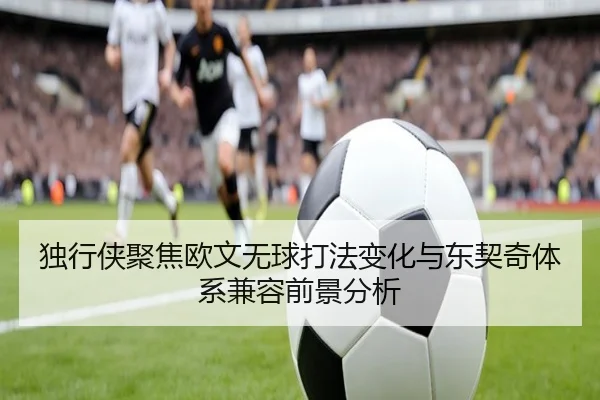 独行侠聚焦欧文无球打法变化与东契奇体系兼容前景分析
