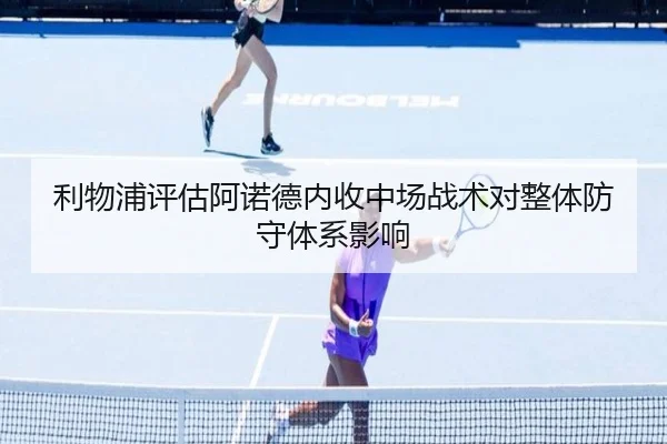 利物浦评估阿诺德内收中场战术对整体防守体系影响