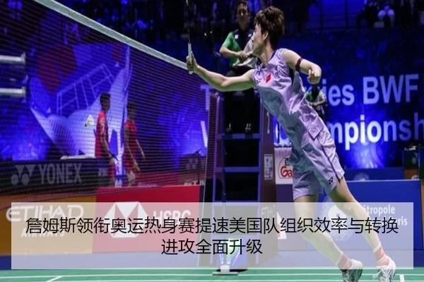 詹姆斯领衔奥运热身赛提速美国队组织效率与转换进攻全面升级 - pg